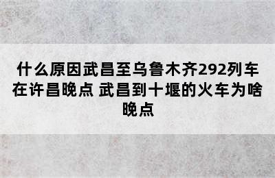 什么原因武昌至乌鲁木齐292列车在许昌晚点 武昌到十堰的火车为啥晚点